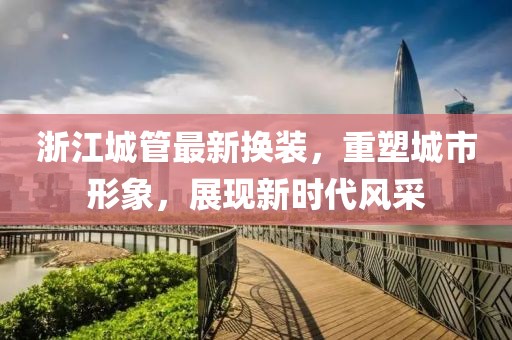 浙江城管最新?lián)Q裝，重塑城市形象，展現(xiàn)新時(shí)代風(fēng)采