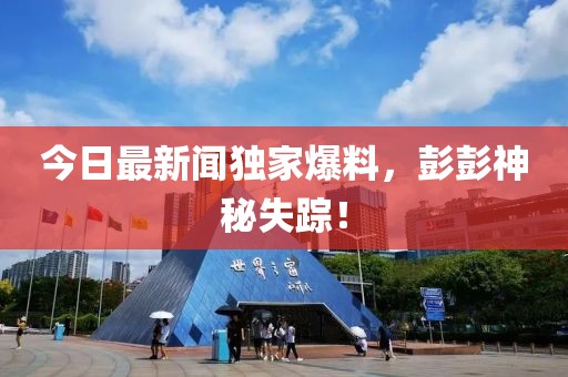今日最新聞獨家爆料，彭彭神秘失蹤！