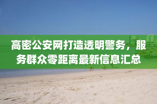 高密公安網(wǎng)打造透明警務(wù)，服務(wù)群眾零距離最新信息匯總