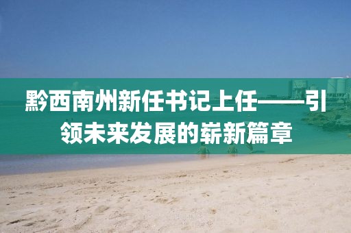 黔西南州新任書記上任——引領未來發(fā)展的嶄新篇章