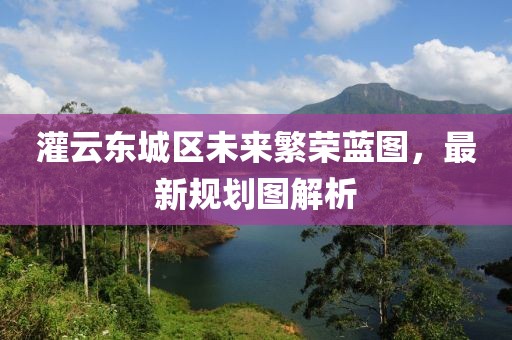 灌云東城區(qū)未來(lái)繁榮藍(lán)圖，最新規(guī)劃圖解析