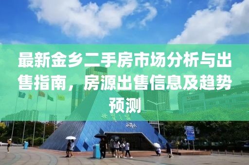 最新金鄉(xiāng)二手房市場分析與出售指南，房源出售信息及趨勢預(yù)測