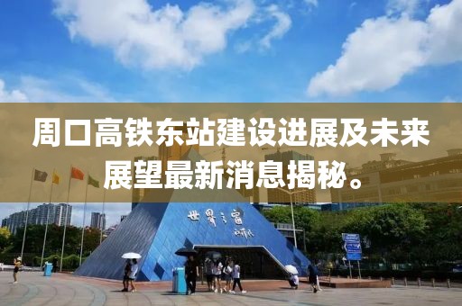 周口高鐵東站建設(shè)進(jìn)展及未來(lái)展望最新消息揭秘。