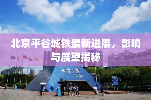 北京平谷城鐵最新進(jìn)展，影響與展望揭秘