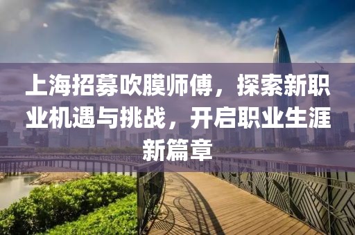 上海招募吹膜師傅，探索新職業(yè)機(jī)遇與挑戰(zhàn)，開啟職業(yè)生涯新篇章