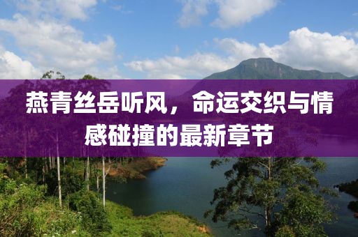 燕青絲岳聽風，命運交織與情感碰撞的最新章節(jié)