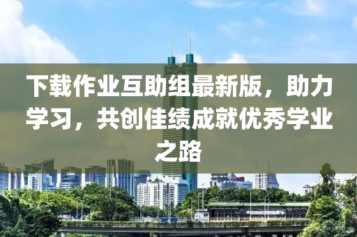 下載作業(yè)互助組最新版，助力學(xué)習(xí)，共創(chuàng)佳績(jī)成就優(yōu)秀學(xué)業(yè)之路
