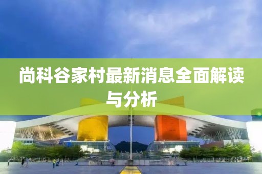 尚科谷家村最新消息全面解讀與分析