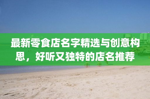 最新零食店名字精選與創(chuàng)意構(gòu)思，好聽又獨(dú)特的店名推薦