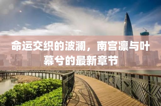 命運(yùn)交織的波瀾，南宮凜與葉幕兮的最新章節(jié)