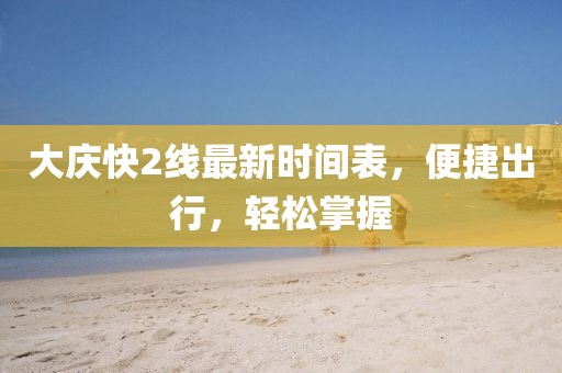 大慶快2線最新時(shí)間表，便捷出行，輕松掌握