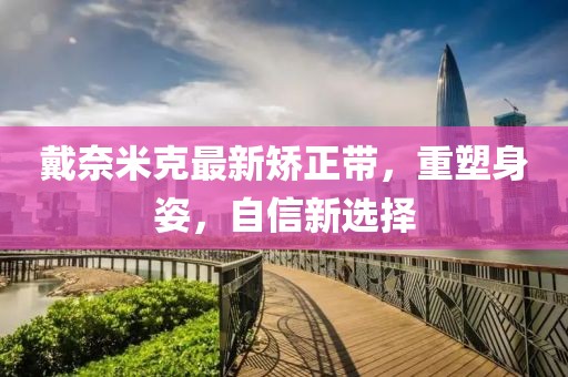 戴奈米克最新矯正帶，重塑身姿，自信新選擇