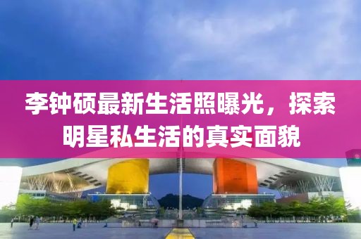 李鐘碩最新生活照曝光，探索明星私生活的真實面貌