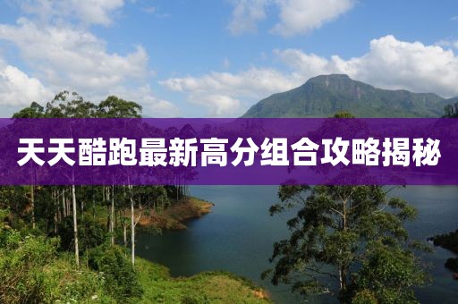 天天酷跑最新高分組合攻略揭秘