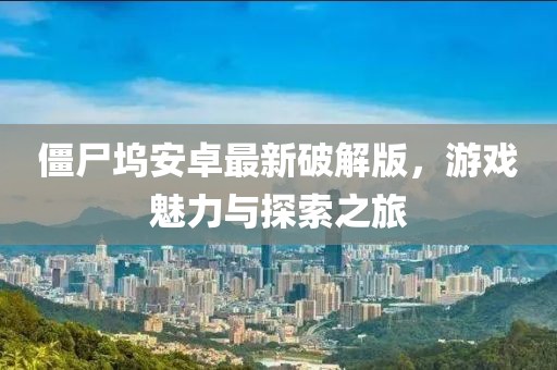僵尸塢安卓最新破解版，游戲魅力與探索之旅