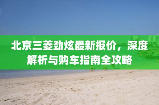 北京三菱勁炫最新報價，深度解析與購車指南全攻略