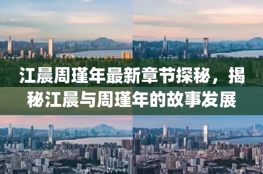 江晨周瑾年最新章節(jié)探秘，揭秘江晨與周瑾年的故事發(fā)展