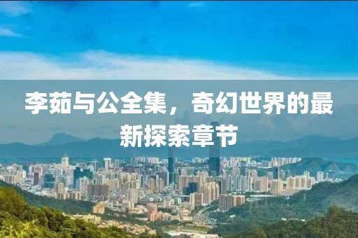 李茹與公全集，奇幻世界的最新探索章節(jié)