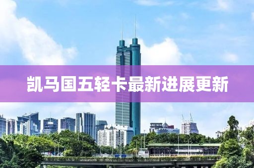 凱馬國(guó)五輕卡最新進(jìn)展更新