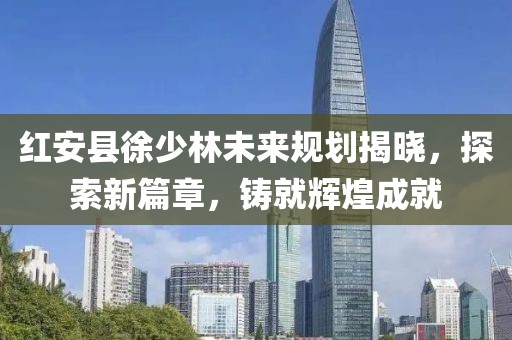 紅安縣徐少林未來規(guī)劃揭曉，探索新篇章，鑄就輝煌成就