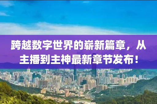 跨越數(shù)字世界的嶄新篇章，從主播到主神最新章節(jié)發(fā)布！