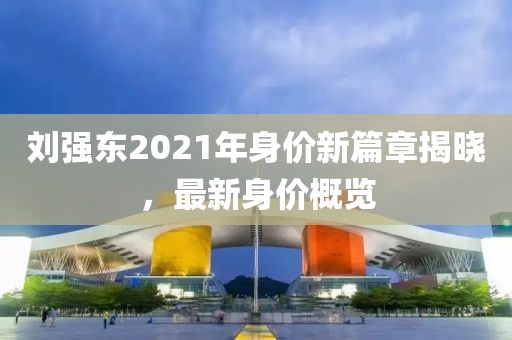 劉強(qiáng)東2021年身價(jià)新篇章揭曉，最新身價(jià)概覽