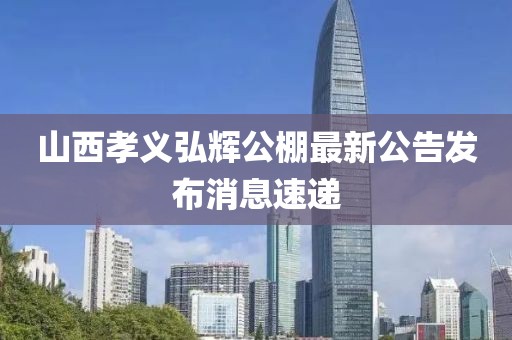 山西孝義弘輝公棚最新公告發(fā)布消息速遞
