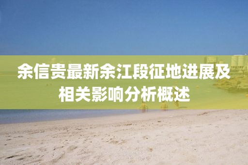 余信貴最新余江段征地進(jìn)展及相關(guān)影響分析概述