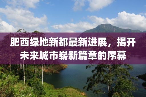 肥西綠地新都最新進(jìn)展，揭開未來城市嶄新篇章的序幕