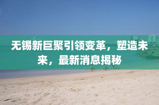無錫新巨聚引領(lǐng)變革，塑造未來，最新消息揭秘