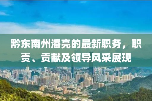 黔東南州潘亮的最新職務(wù)，職責(zé)、貢獻(xiàn)及領(lǐng)導(dǎo)風(fēng)采展現(xiàn)