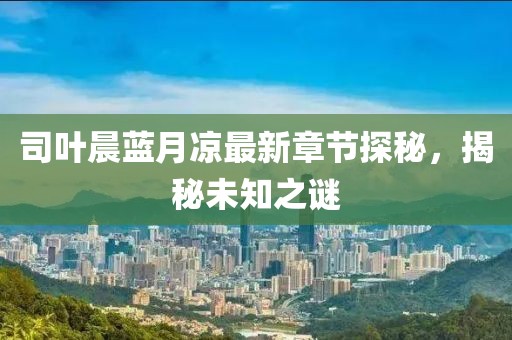 司葉晨藍月涼最新章節(jié)探秘，揭秘未知之謎