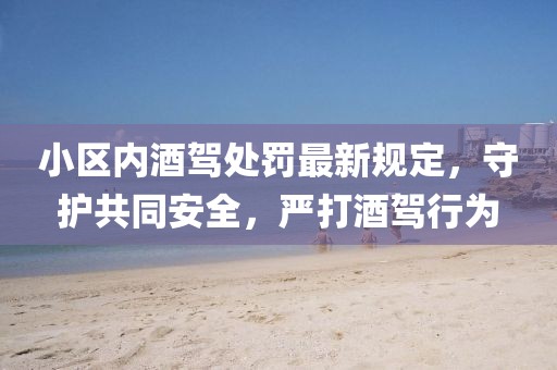小區(qū)內(nèi)酒駕處罰最新規(guī)定，守護(hù)共同安全，嚴(yán)打酒駕行為