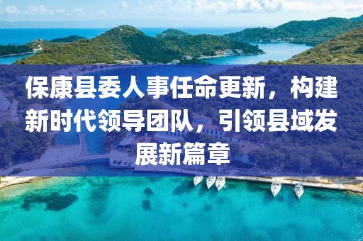 ?？悼h委人事任命更新，構(gòu)建新時(shí)代領(lǐng)導(dǎo)團(tuán)隊(duì)，引領(lǐng)縣域發(fā)展新篇章