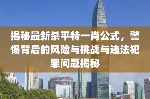 揭秘最新殺平特一肖公式，警惕背后的風(fēng)險(xiǎn)與挑戰(zhàn)與違法犯罪問題揭秘