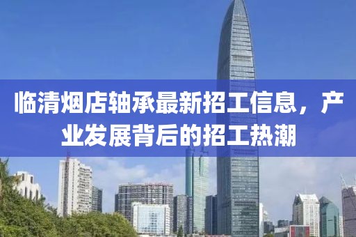 臨清煙店軸承最新招工信息，產(chǎn)業(yè)發(fā)展背后的招工熱潮