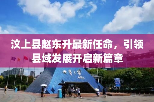 汶上縣趙東升最新任命，引領(lǐng)縣域發(fā)展開啟新篇章