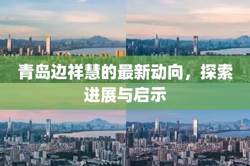 青島邊祥慧的最新動向，探索進展與啟示