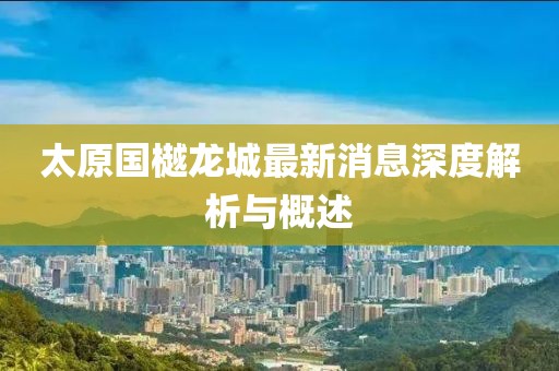 太原國樾龍城最新消息深度解析與概述