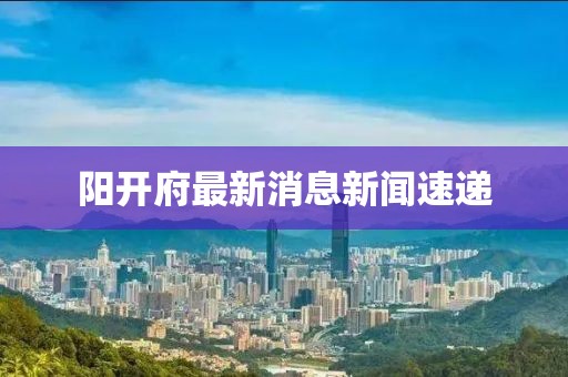 陽開府最新消息新聞速遞