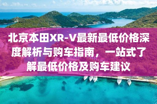 北京本田XR-V最新最低價(jià)格深度解析與購(gòu)車指南，一站式了解最低價(jià)格及購(gòu)車建議