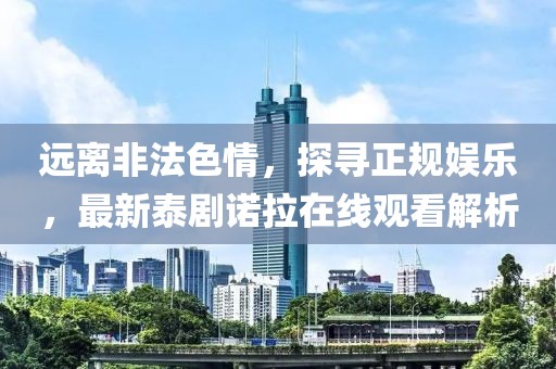 遠(yuǎn)離非法色情，探尋正規(guī)娛樂(lè)，最新泰劇諾拉在線觀看解析