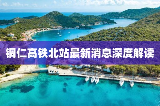 銅仁高鐵北站最新消息深度解讀