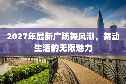 2027年最新廣場舞風(fēng)潮，舞動生活的無限魅力