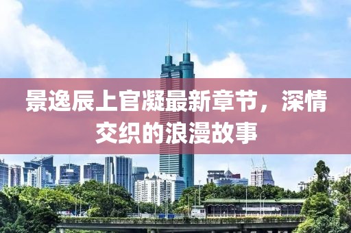 景逸辰上官凝最新章節(jié)，深情交織的浪漫故事