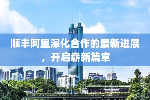 順豐阿里深化合作的最新進展，開啟嶄新篇章