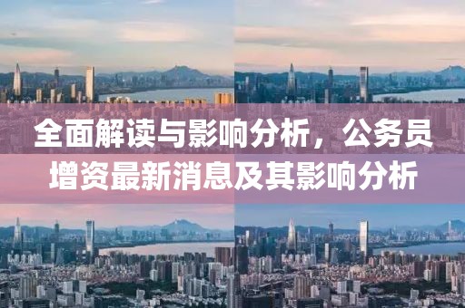 全面解讀與影響分析，公務(wù)員增資最新消息及其影響分析