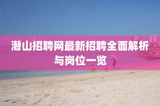 潛山招聘網(wǎng)最新招聘全面解析與崗位一覽