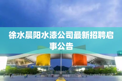 徐水晨陽(yáng)水漆公司最新招聘啟事公告