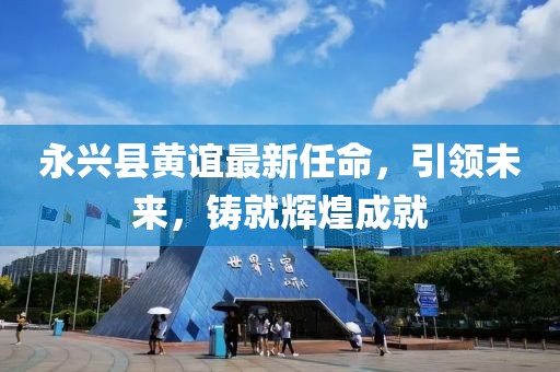 永興縣黃誼最新任命，引領(lǐng)未來，鑄就輝煌成就